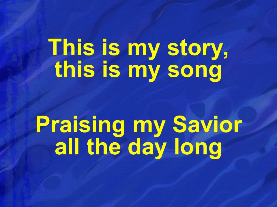 This is my story, this is my song Praising my Savior all the day long