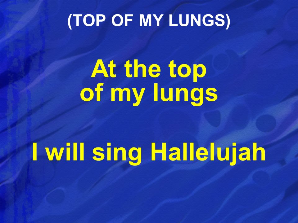 At the top of my lungs I will sing Hallelujah