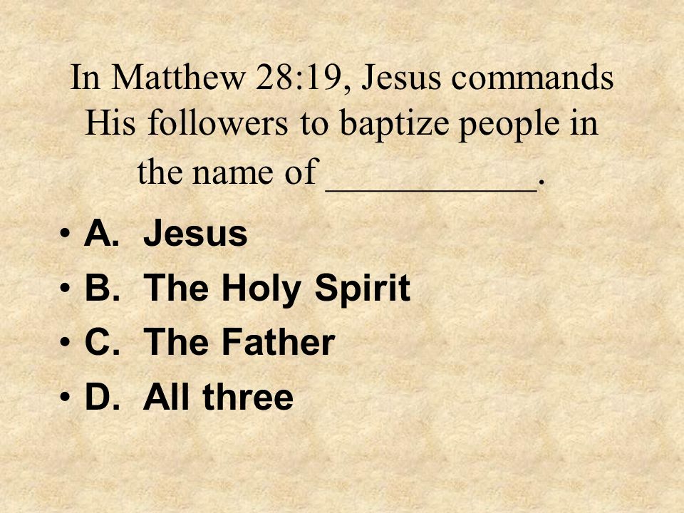 In Matthew 28:19, Jesus commands His followers to baptize people in the name of ___________.