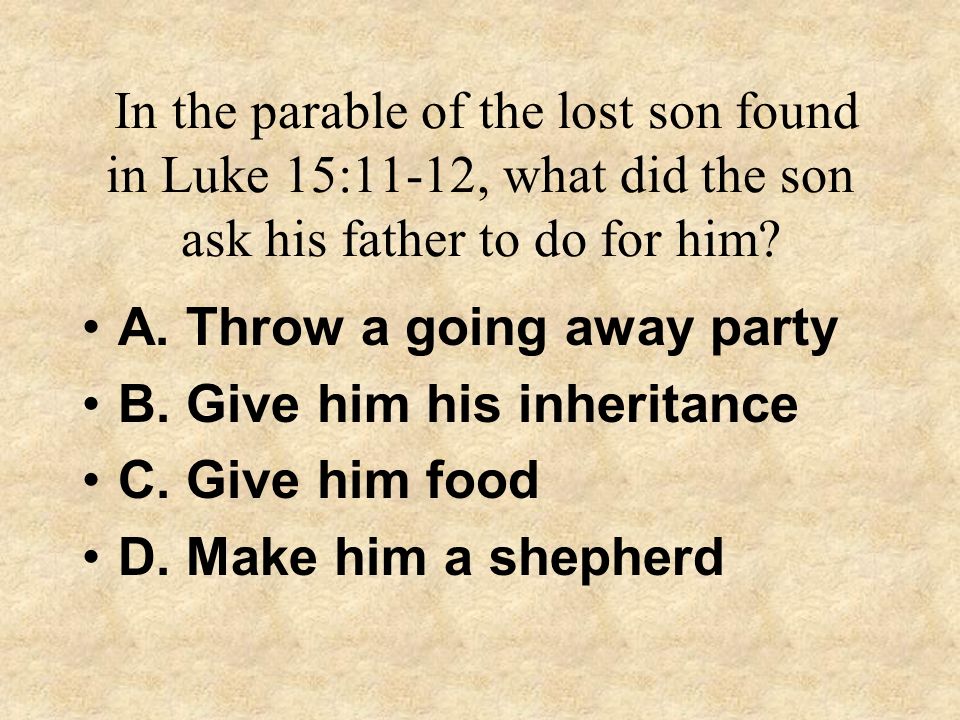 In the parable of the lost son found in Luke 15:11-12, what did the son ask his father to do for him