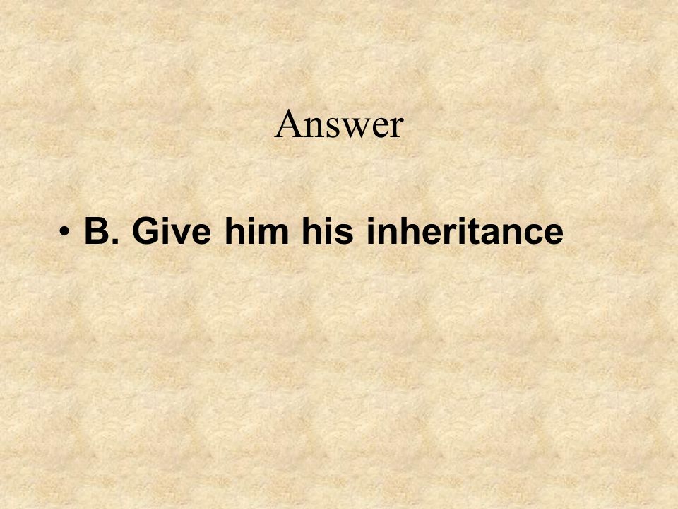 Answer B. Give him his inheritance