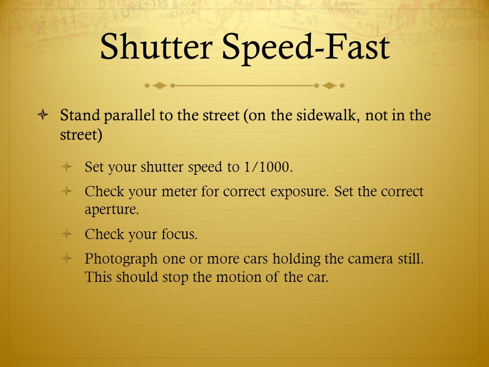 Shutter Speed-Fast Stand parallel to the street (on the sidewalk, not in the street) Set your shutter speed to 1/1000.