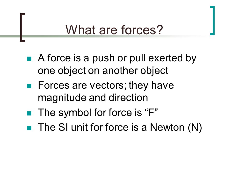 What are forces A force is a push or pull exerted by one object on another object. Forces are vectors; they have magnitude and direction.