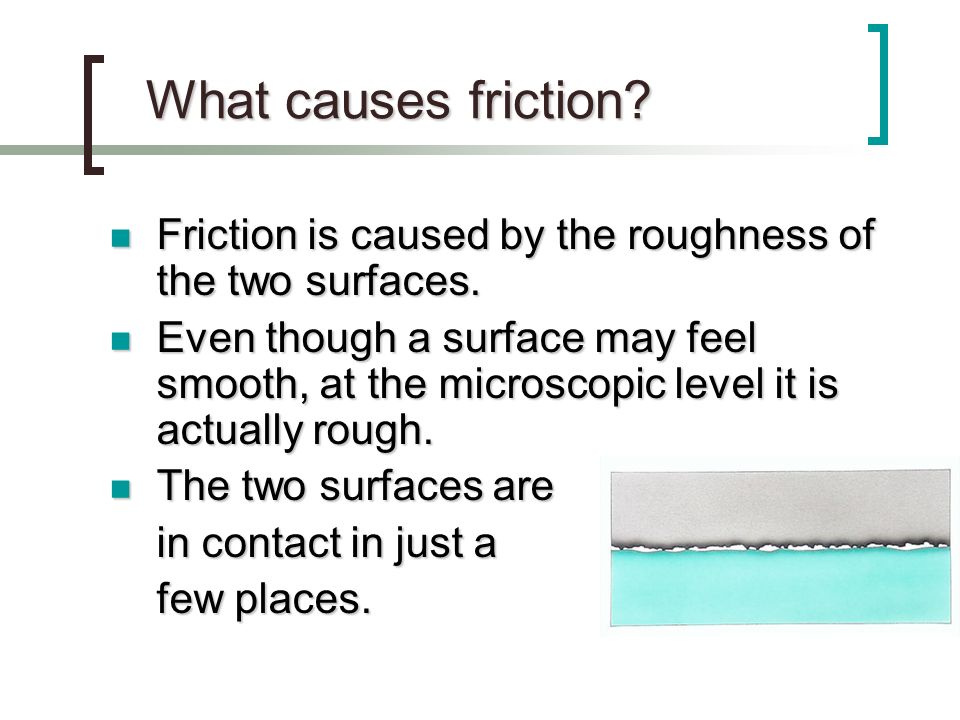 What causes friction Friction is caused by the roughness of the two surfaces.