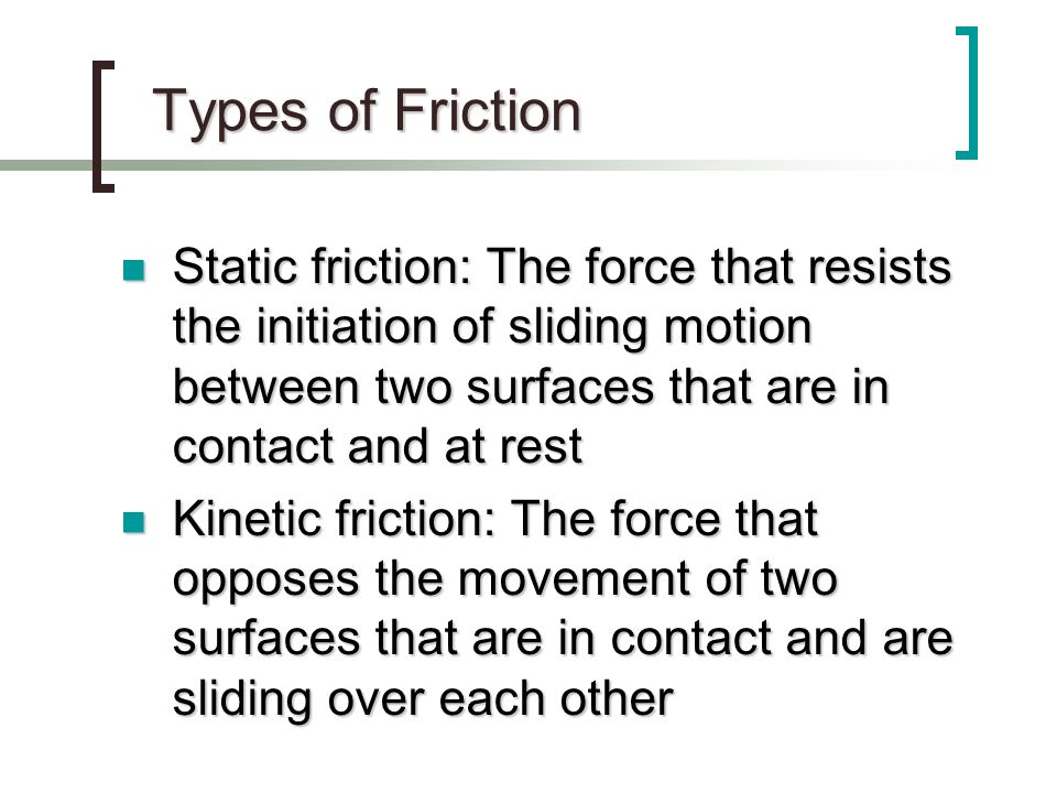 Types of Friction Static friction: The force that resists the initiation of sliding motion between two surfaces that are in contact and at rest.