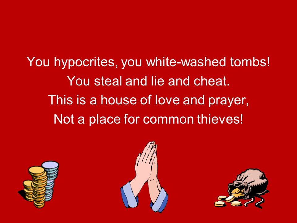 You hypocrites, you white-washed tombs! You steal and lie and cheat.