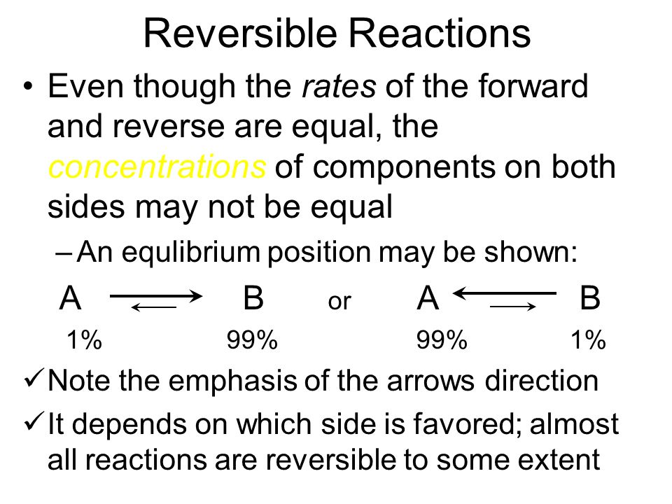 Reversible Reactions Even though the rates of the forward and reverse are equal, the concentrations of components on both sides may not be equal.