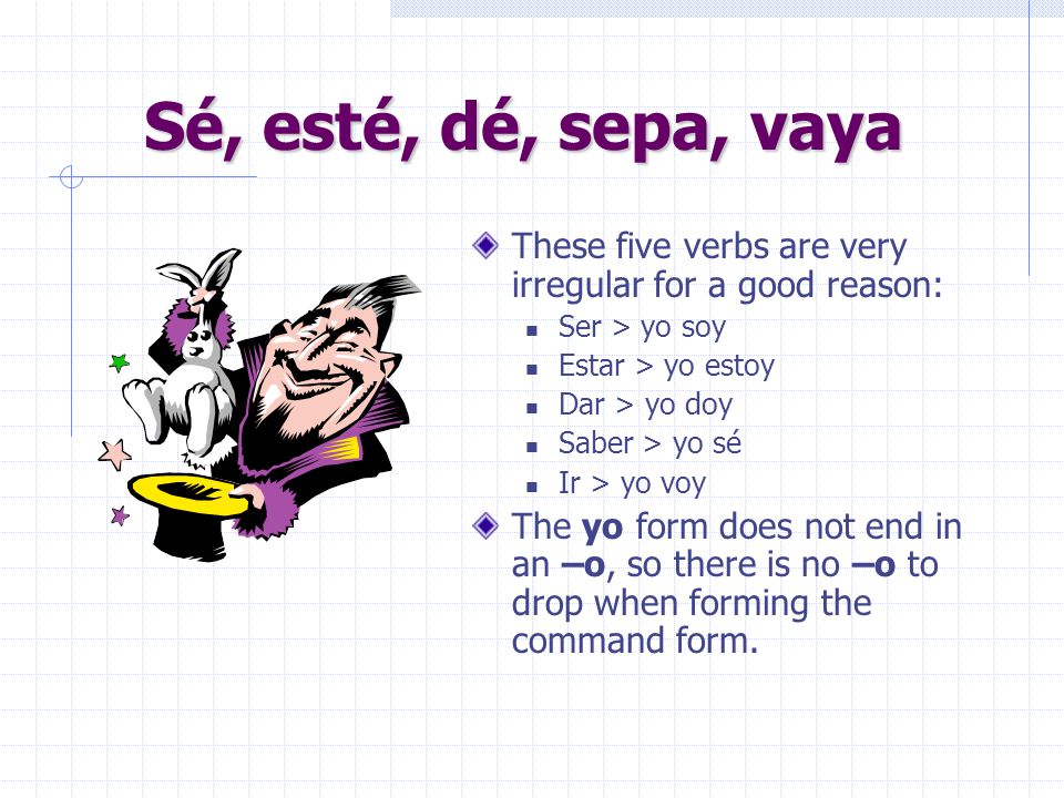 Sé, esté, dé, sepa, vaya These five verbs are very irregular for a good reason: Ser > yo soy. Estar > yo estoy.