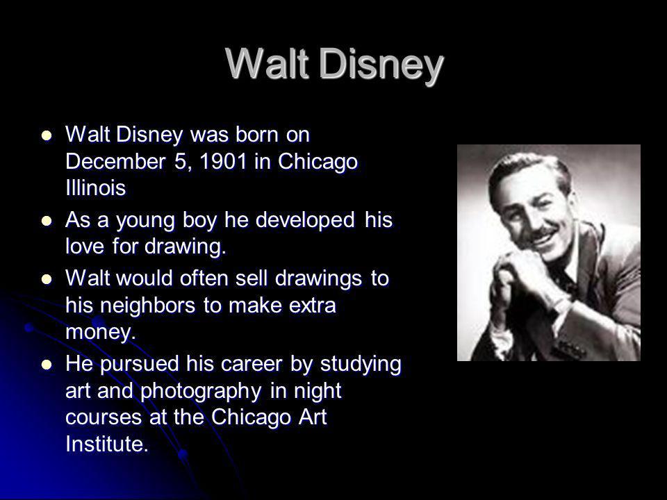 Walt Disney Walt Disney was born on December 5, 1901 in Chicago Illinois. As a young boy he developed his love for drawing.