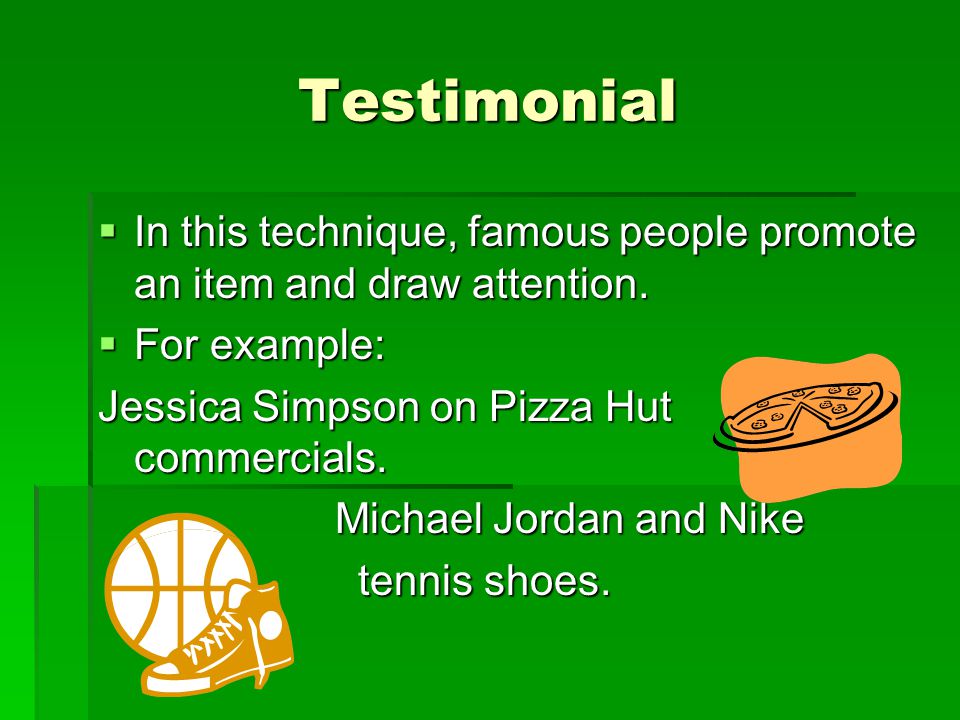 Testimonial In this technique, famous people promote an item and draw attention. For example: Jessica Simpson on Pizza Hut commercials.