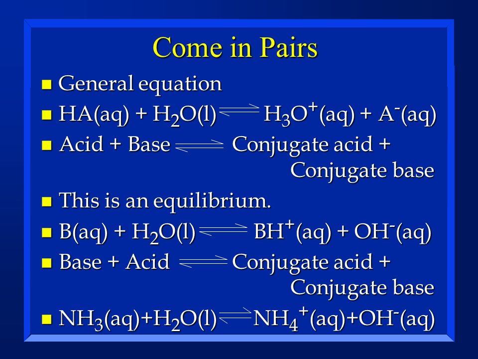 Come in Pairs General equation HA(aq) + H2O(l) H3O+(aq) + A-(aq)
