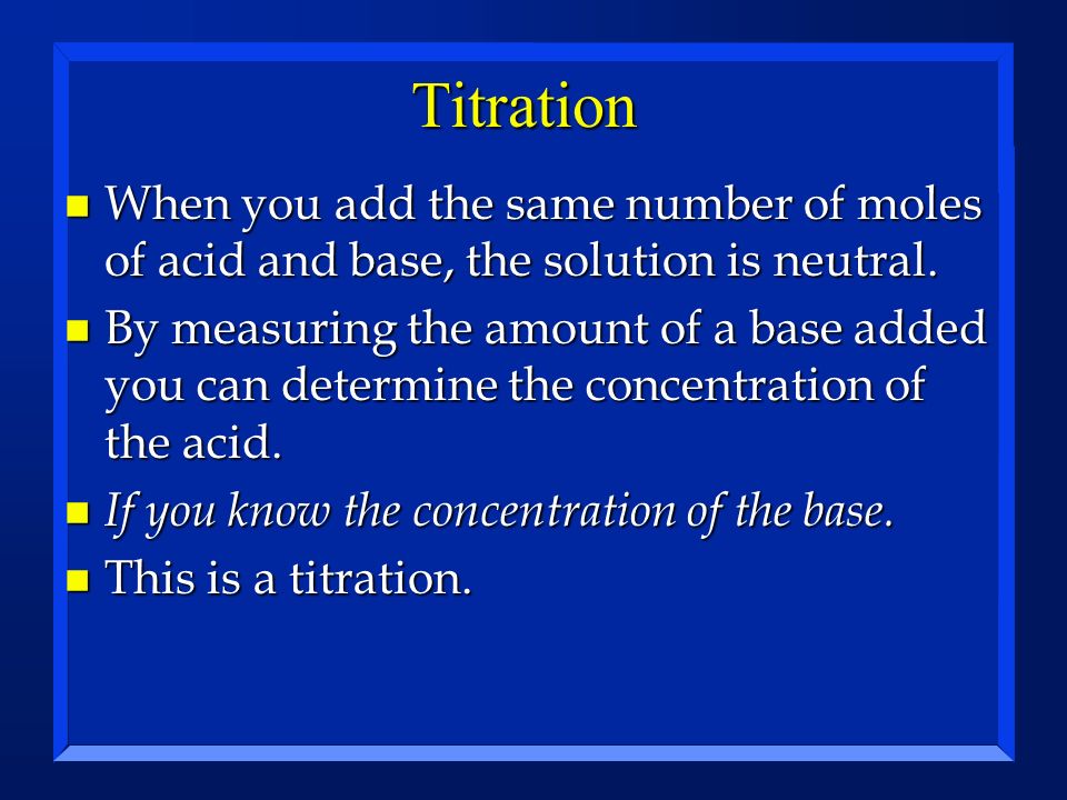 Titration When you add the same number of moles of acid and base, the solution is neutral.