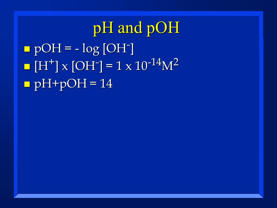 pH and pOH pOH = - log [OH-] [H+] x [OH-] = 1 x 10-14M2 pH+pOH = 14