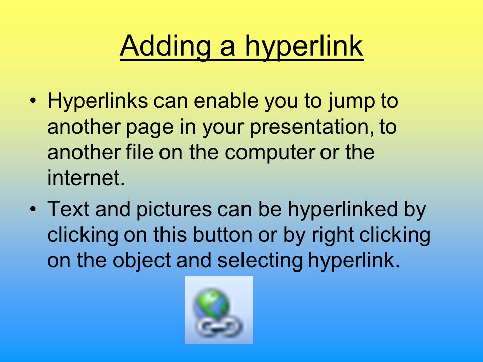 Adding a hyperlink Hyperlinks can enable you to jump to another page in your presentation, to another file on the computer or the internet.