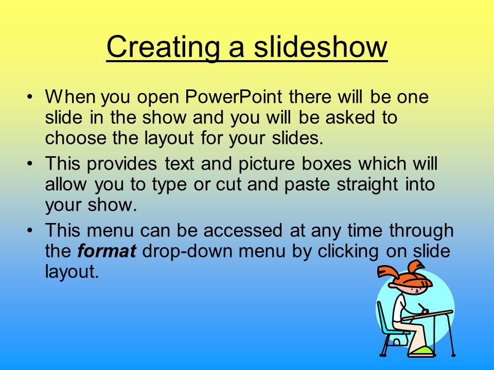 Creating a slideshow When you open PowerPoint there will be one slide in the show and you will be asked to choose the layout for your slides.