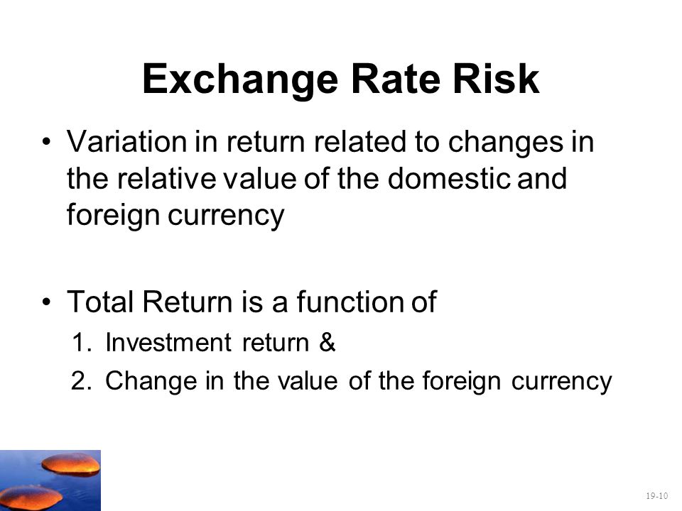 Exchange Rate Risk Variation in return related to changes in the relative value of the domestic and foreign currency.