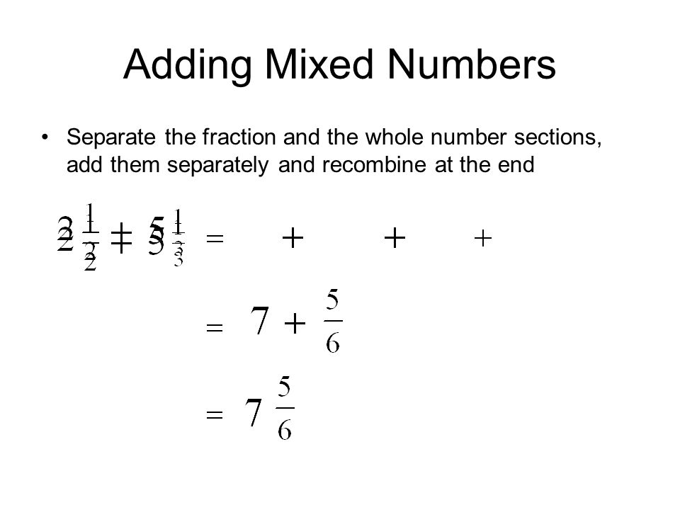 Adding Mixed Numbers Separate the fraction and the whole number sections, add them separately and recombine at the end.