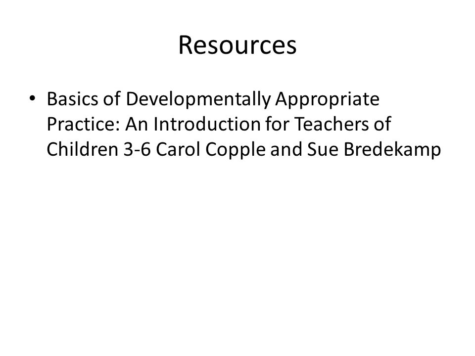 Resources Basics of Developmentally Appropriate Practice: An Introduction for Teachers of Children 3-6 Carol Copple and Sue Bredekamp.