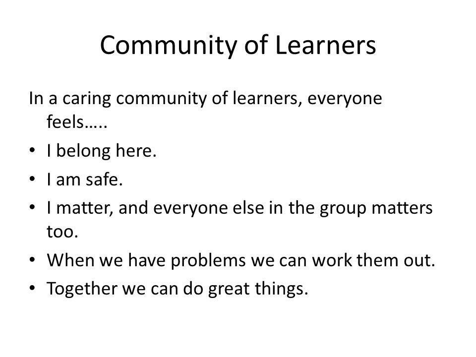 Community of Learners In a caring community of learners, everyone feels….. I belong here. I am safe.