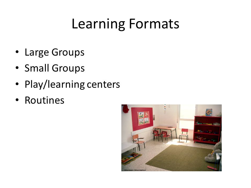Learning Formats Large Groups Small Groups Play/learning centers