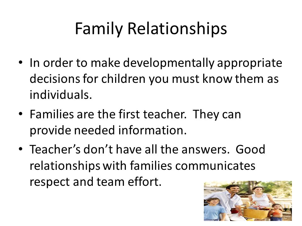 Family Relationships In order to make developmentally appropriate decisions for children you must know them as individuals.