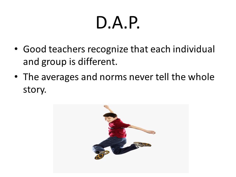 D.A.P. Good teachers recognize that each individual and group is different.