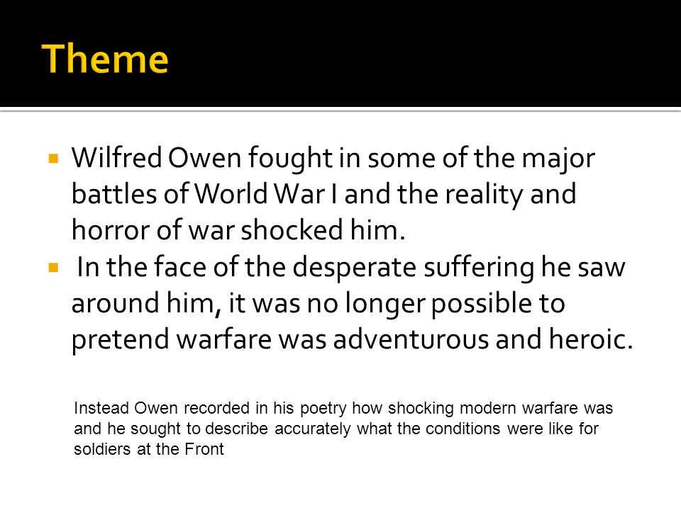 Theme Wilfred Owen fought in some of the major battles of World War I and the reality and horror of war shocked him.
