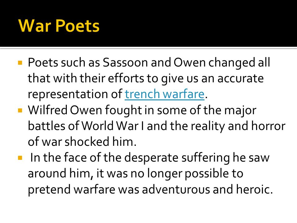 War Poets Poets such as Sassoon and Owen changed all that with their efforts to give us an accurate representation of trench warfare.