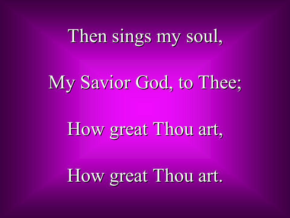 Then sings my soul, My Savior God, to Thee; How great Thou art, How great Thou art.