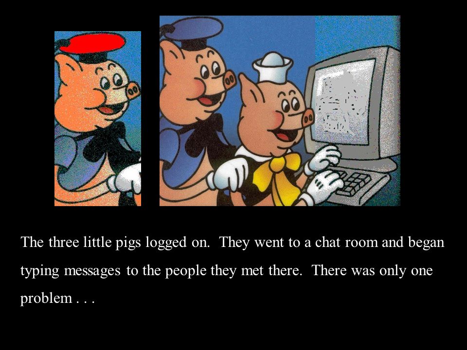 The three little pigs logged on. They went to a chat room and began