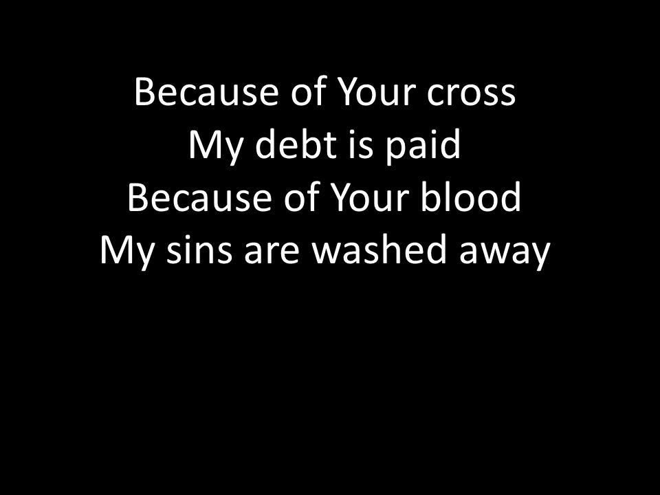 Because of Your cross My debt is paid Because of Your blood My sins are washed away
