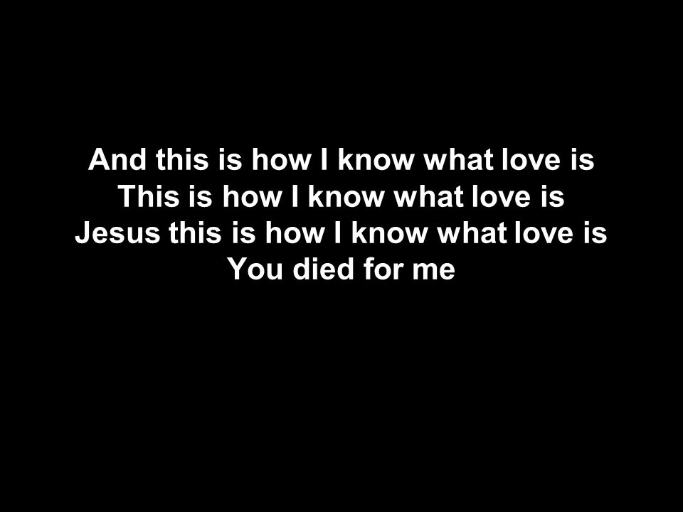 And this is how I know what love is This is how I know what love is Jesus this is how I know what love is You died for me