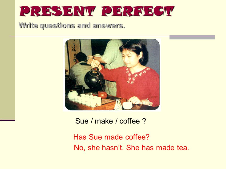 PRESENT PERFECT Write questions and answers. Sue / make / coffee