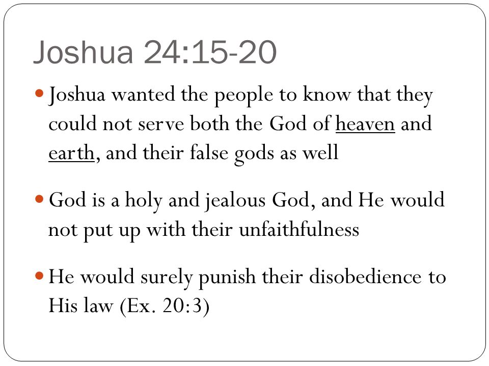 Joshua 24:15-20 Joshua wanted the people to know that they could not serve both the God of heaven and earth, and their false gods as well.
