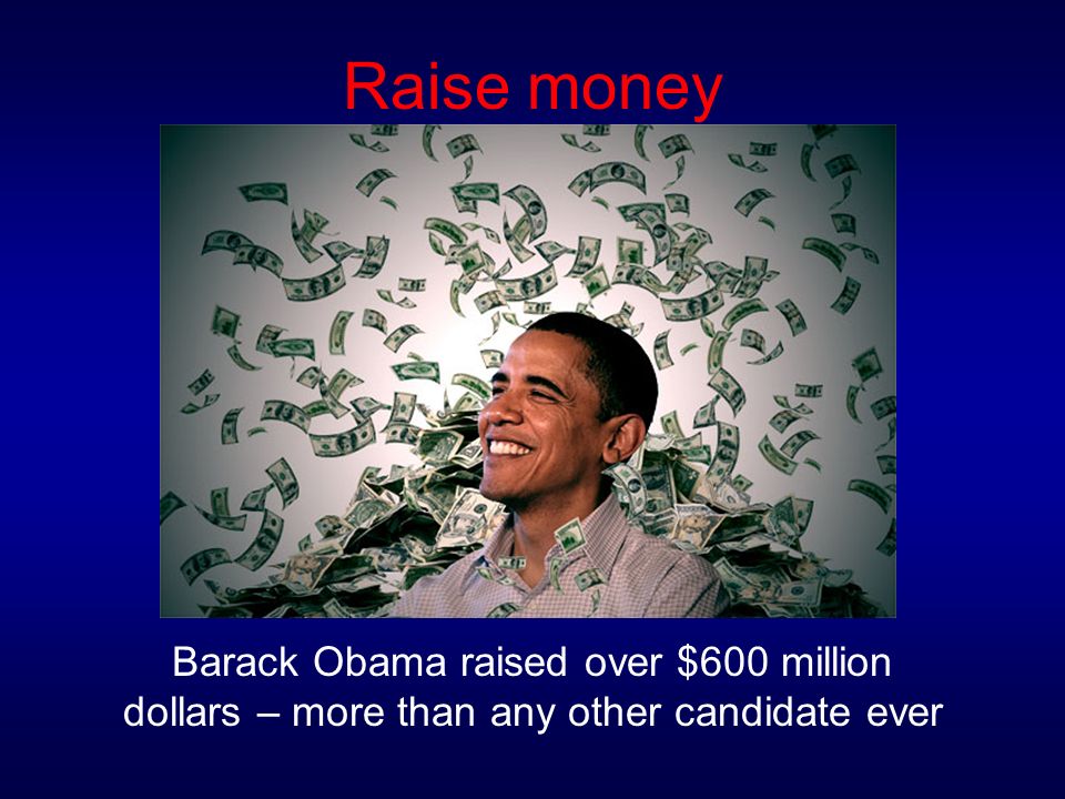 Raise money Barack Obama raised over $600 million dollars – more than any other candidate ever