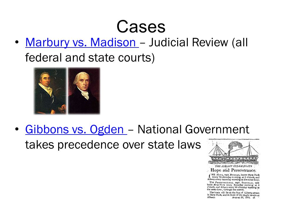 Cases Marbury vs. Madison – Judicial Review (all federal and state courts) Gibbons vs. Ogden – National Government takes precedence over state laws.