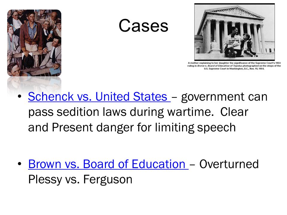 Cases Schenck vs. United States – government can pass sedition laws during wartime. Clear and Present danger for limiting speech.