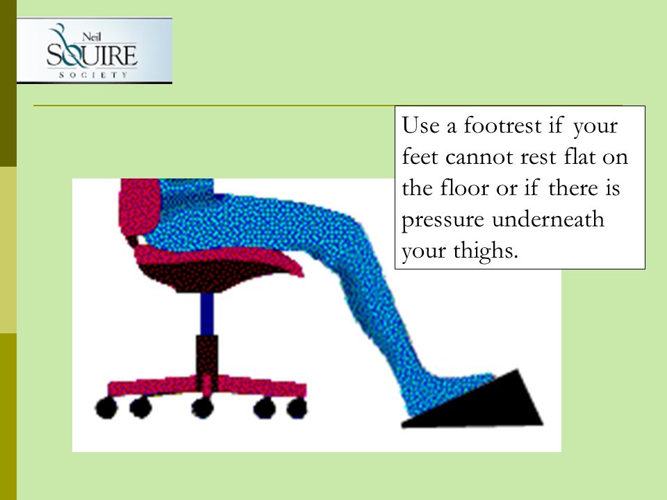 Use a footrest if your feet cannot rest flat on the floor or if there is pressure underneath your thighs.