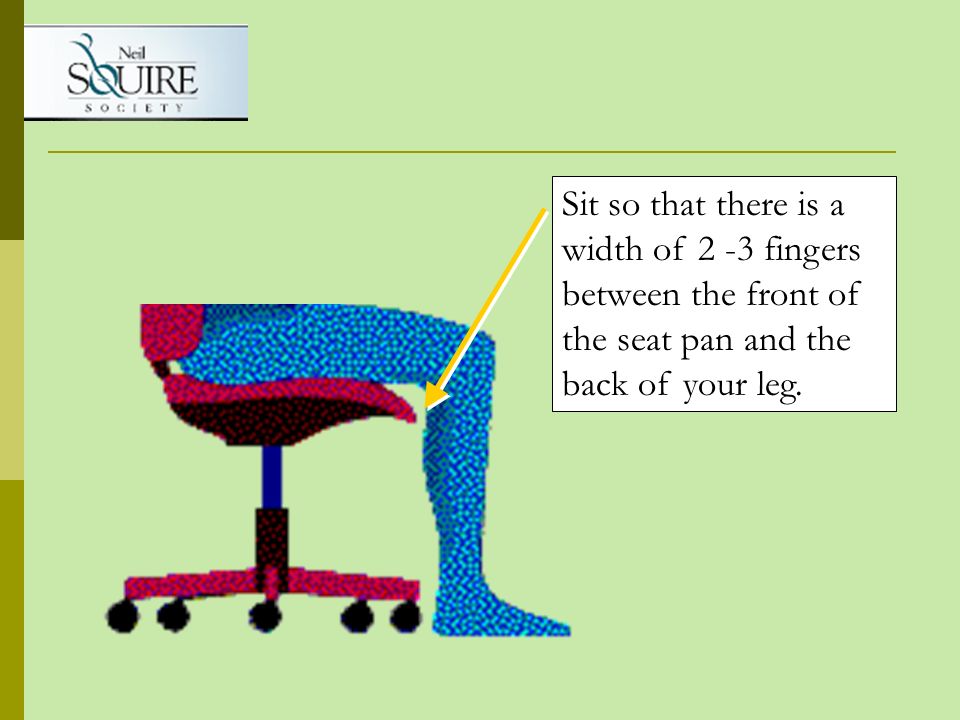 Sit so that there is a width of 2 -3 fingers between the front of the seat pan and the back of your leg.