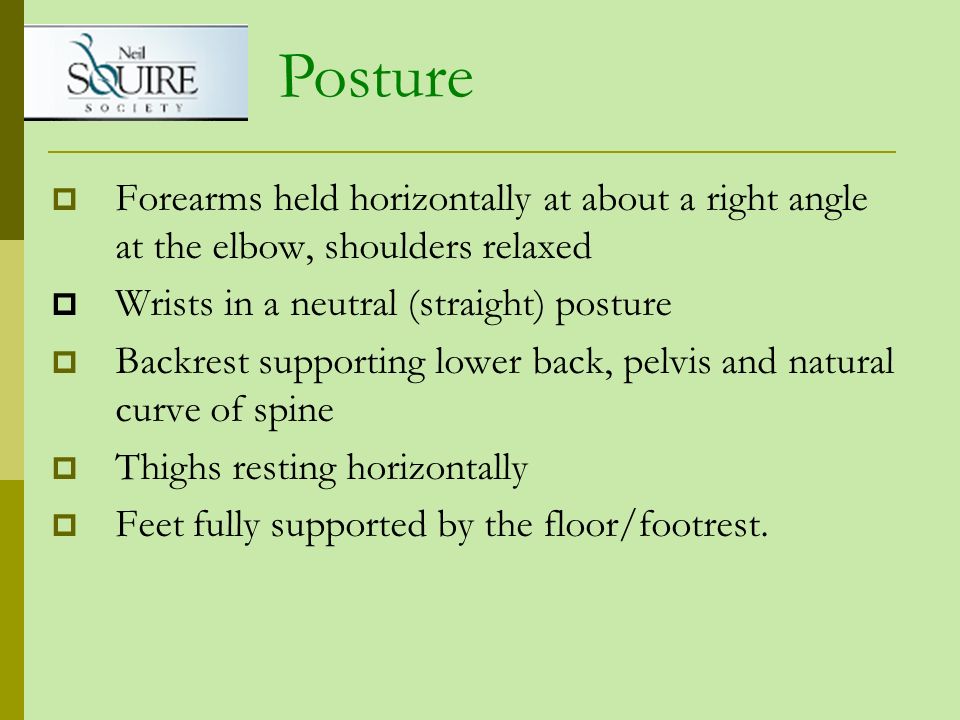 Posture Forearms held horizontally at about a right angle at the elbow, shoulders relaxed. Wrists in a neutral (straight) posture.