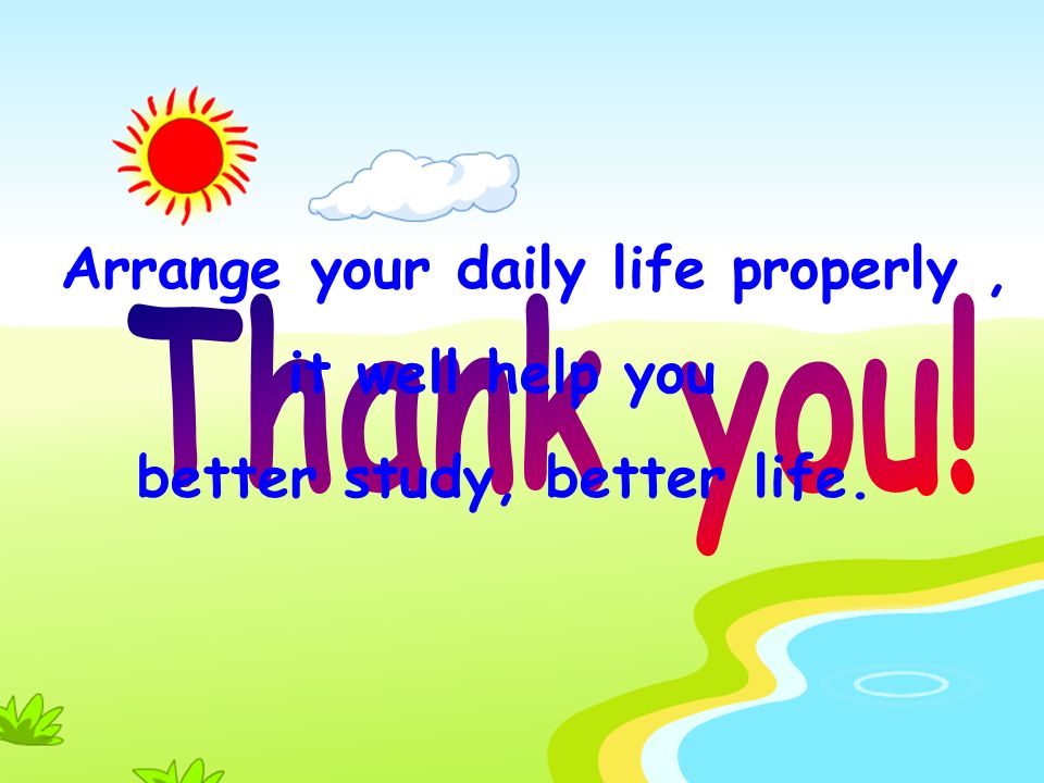 Arrange your daily life properly , it well help you