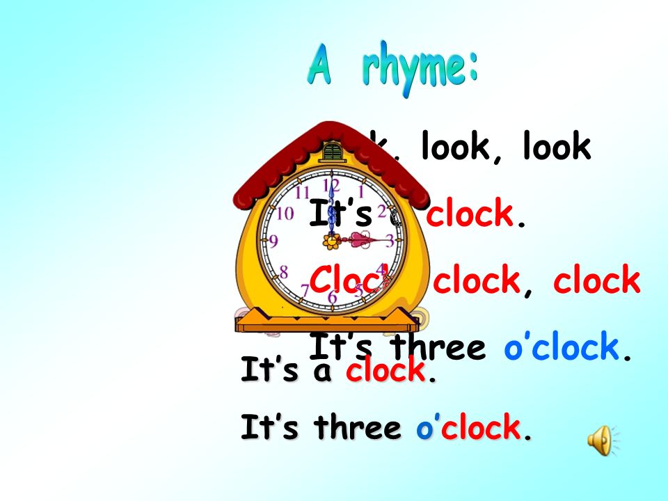 Look, look, look It’s a clock. Clock, clock, clock It’s three o’clock.