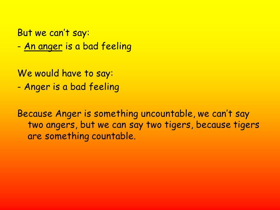 But we can’t say: - An anger is a bad feeling. We would have to say: - Anger is a bad feeling.