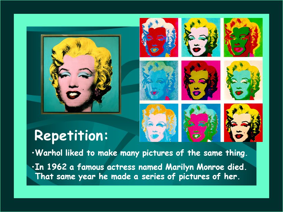 Repetition: Warhol liked to make many pictures of the same thing.