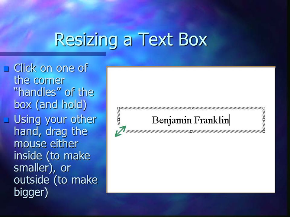 Resizing a Text Box Click on one of the corner handles of the box (and hold)