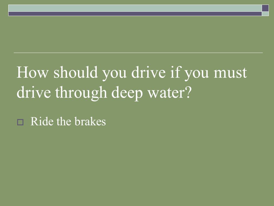 How should you drive if you must drive through deep water