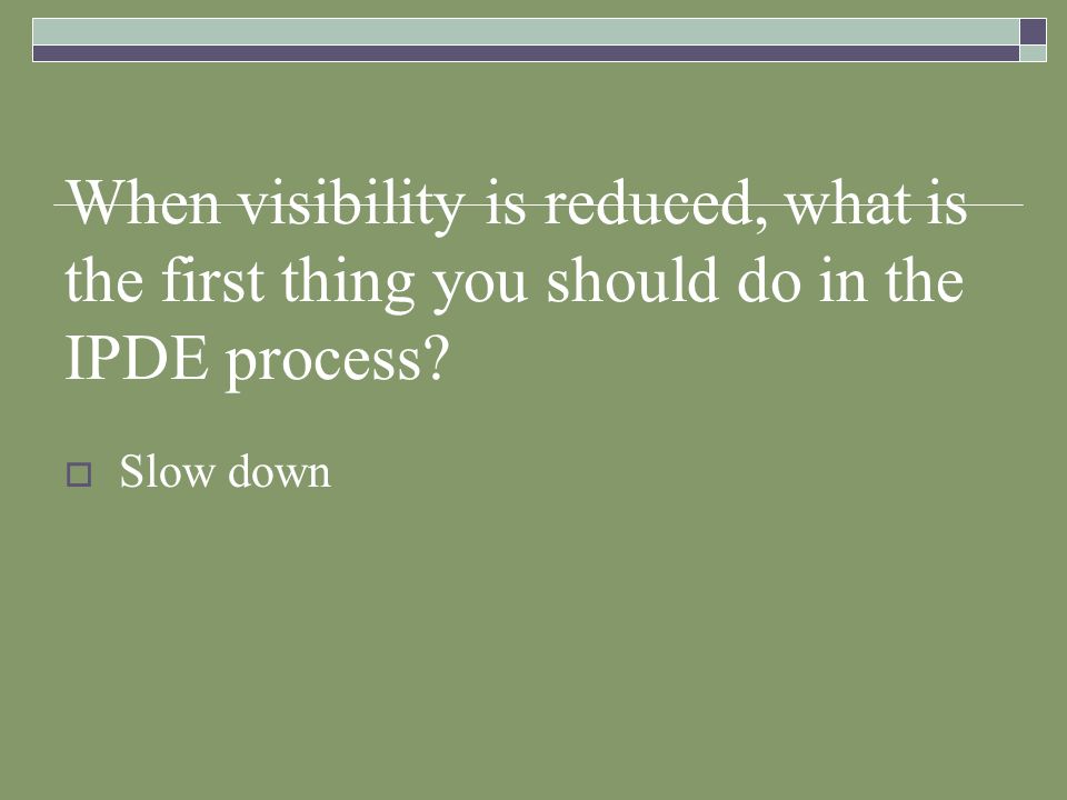 When visibility is reduced, what is the first thing you should do in the IPDE process