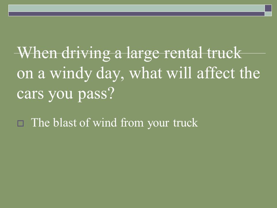 When driving a large rental truck on a windy day, what will affect the cars you pass