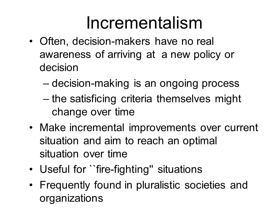 Incrementalism Often, decision-makers have no real awareness of arriving at a new policy or decision.