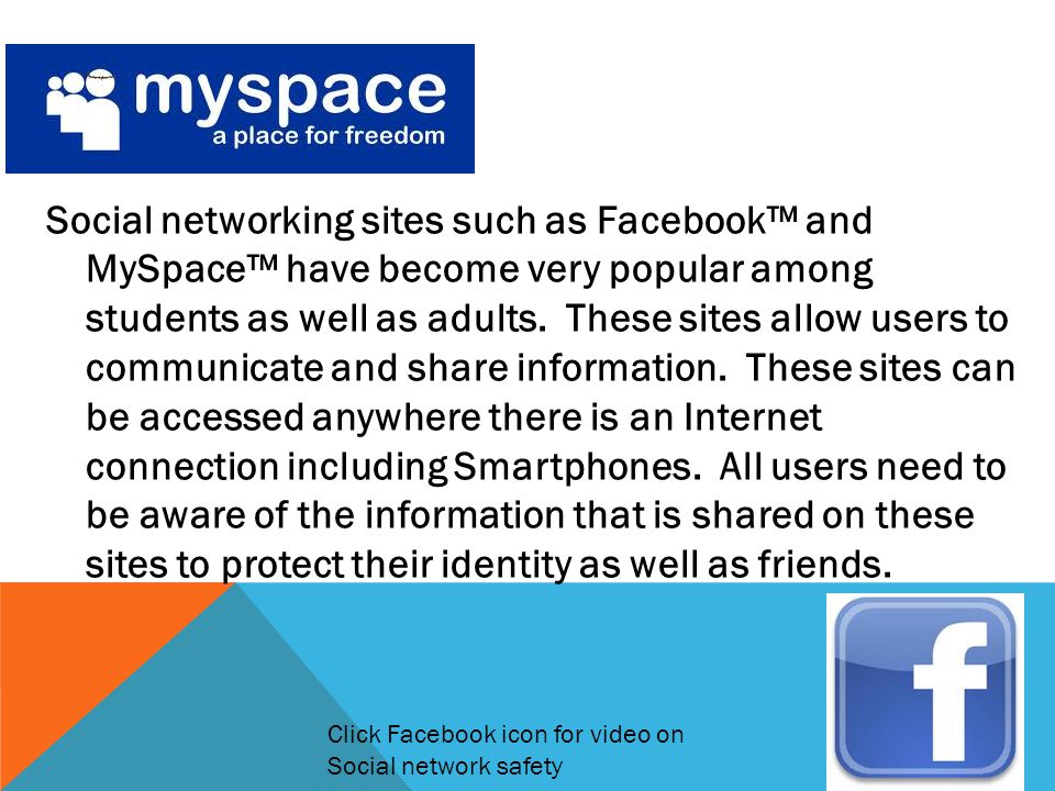 Social networking sites such as Facebook™ and MySpace™ have become very popular among students as well as adults. These sites allow users to communicate and share information. These sites can be accessed anywhere there is an Internet connection including Smartphones. All users need to be aware of the information that is shared on these sites to protect their identity as well as friends.
